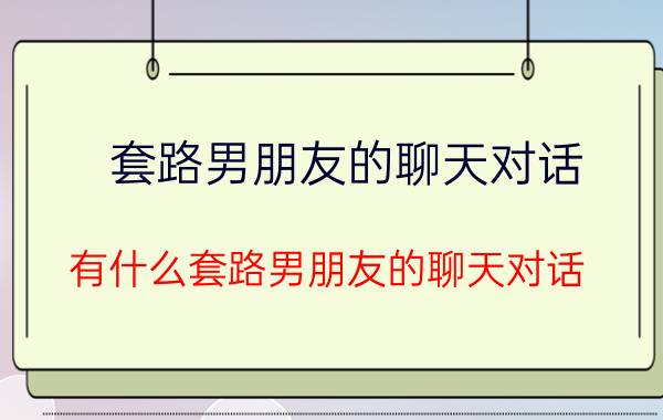 套路男朋友的聊天对话 有什么套路男朋友的聊天对话